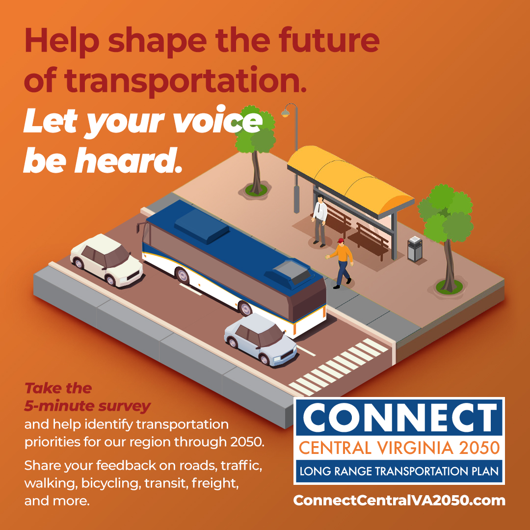 help shape the future of transportation. let your voice be heard. take the 5-minute survey and help identify transportation priorities for our region through 2050. share your feedback on roads, traffic, walking, bicycling, transit, freight and more. connect central virginia 2050 logo